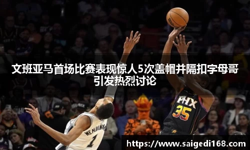 文班亚马首场比赛表现惊人5次盖帽并隔扣字母哥引发热烈讨论