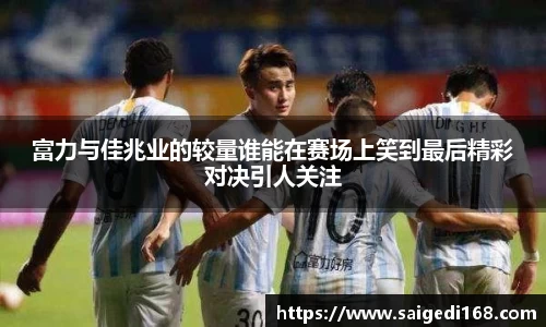 富力与佳兆业的较量谁能在赛场上笑到最后精彩对决引人关注