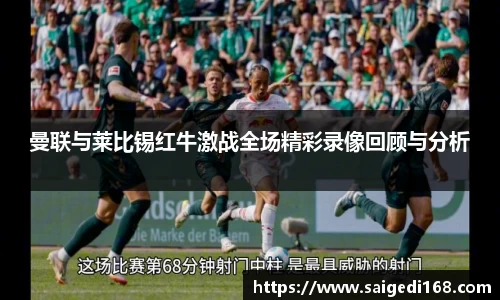 曼联与莱比锡红牛激战全场精彩录像回顾与分析