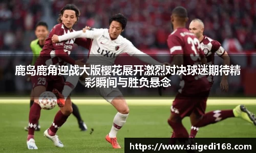 鹿岛鹿角迎战大版樱花展开激烈对决球迷期待精彩瞬间与胜负悬念