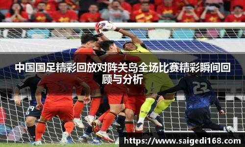 中国国足精彩回放对阵关岛全场比赛精彩瞬间回顾与分析
